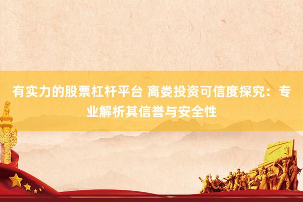有实力的股票杠杆平台 离娄投资可信度探究：专业解析其信誉与安全性