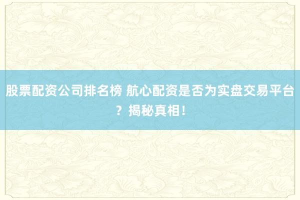 股票配资公司排名榜 航心配资是否为实盘交易平台？揭秘真相！