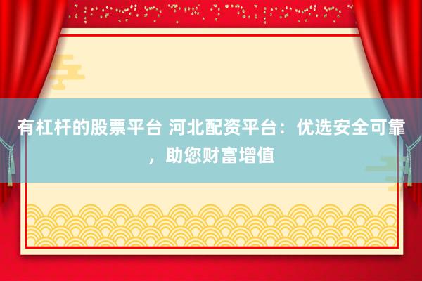 有杠杆的股票平台 河北配资平台：优选安全可靠，助您财富增值
