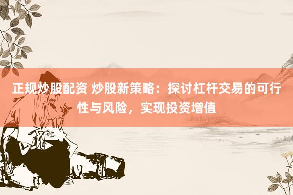 正规炒股配资 炒股新策略：探讨杠杆交易的可行性与风险，实现投资增值