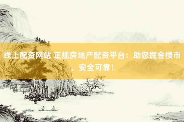 线上配资网站 正规房地产配资平台：助您掘金楼市，安全可靠！