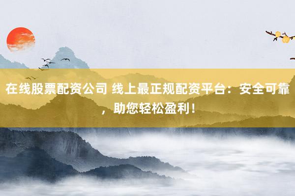 在线股票配资公司 线上最正规配资平台：安全可靠，助您轻松盈利！
