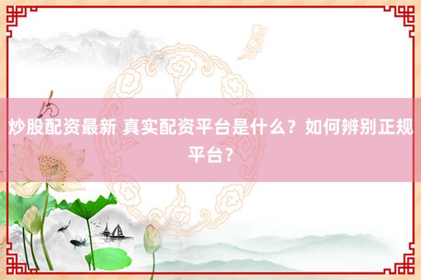炒股配资最新 真实配资平台是什么？如何辨别正规平台？