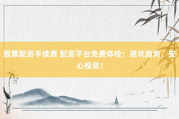 股票配资手续费 配资平台免费体检：避坑指南，安心投资！