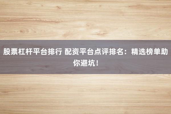股票杠杆平台排行 配资平台点评排名：精选榜单助你避坑！