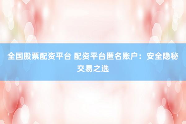 全国股票配资平台 配资平台匿名账户：安全隐秘交易之选