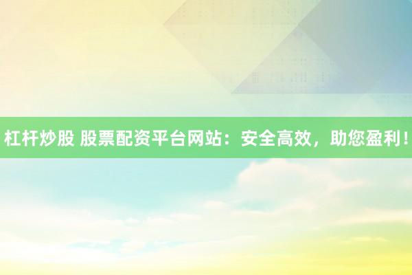 杠杆炒股 股票配资平台网站：安全高效，助您盈利！