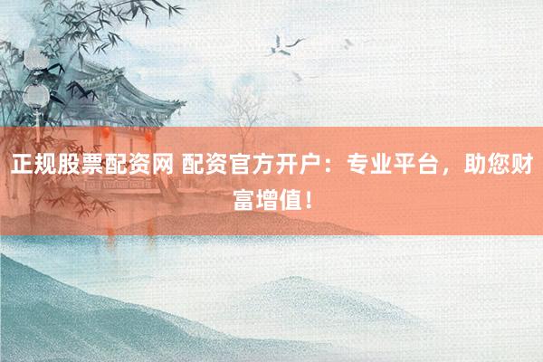 正规股票配资网 配资官方开户：专业平台，助您财富增值！