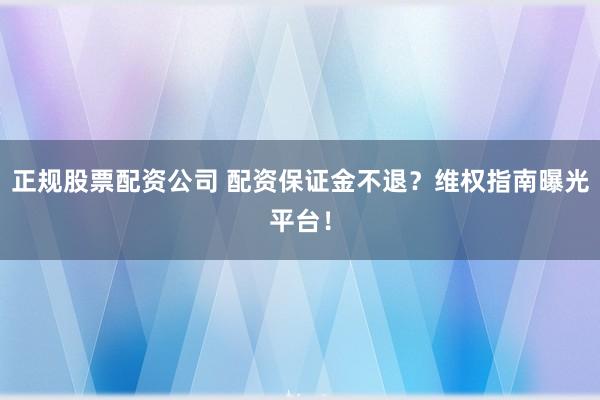 正规股票配资公司 配资保证金不退？维权指南曝光平台！