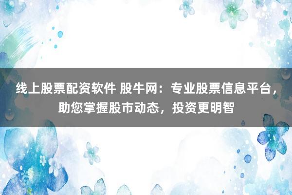 线上股票配资软件 股牛网：专业股票信息平台，助您掌握股市动态，投资更明智