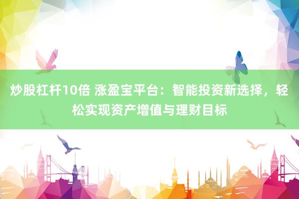 炒股杠杆10倍 涨盈宝平台：智能投资新选择，轻松实现资产增值与理财目标