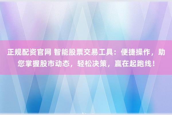 正规配资官网 智能股票交易工具：便捷操作，助您掌握股市动态，轻松决策，赢在起跑线！