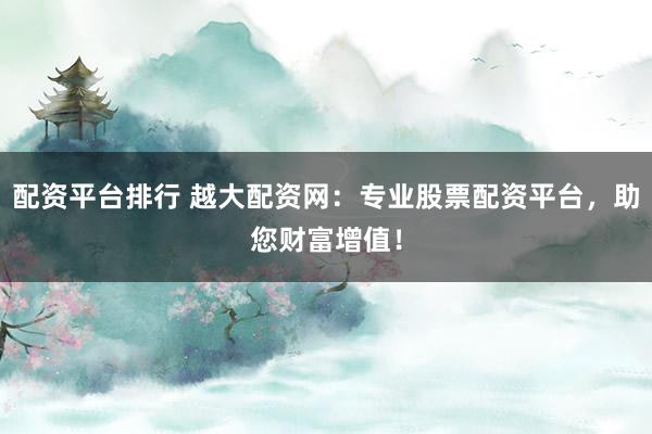 配资平台排行 越大配资网：专业股票配资平台，助您财富增值！