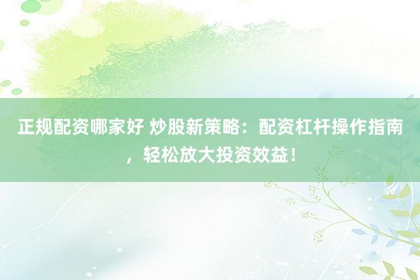 正规配资哪家好 炒股新策略：配资杠杆操作指南，轻松放大投资效益！
