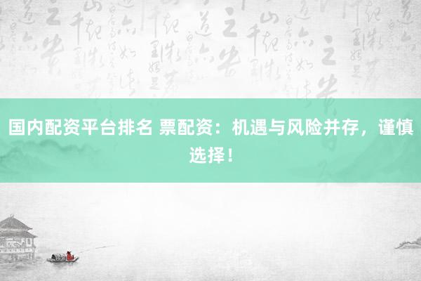 国内配资平台排名 票配资：机遇与风险并存，谨慎选择！