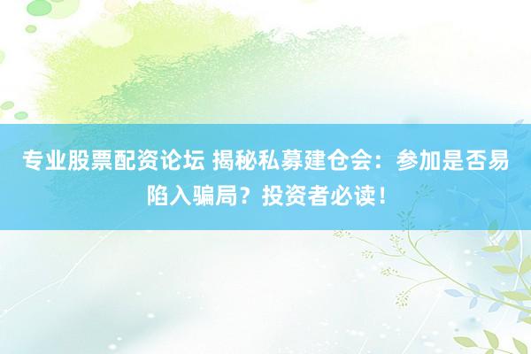 专业股票配资论坛 揭秘私募建仓会：参加是否易陷入骗局？投资者必读！