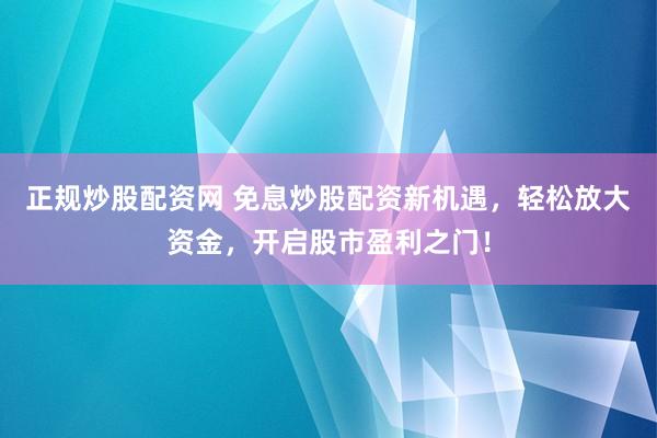 正规炒股配资网 免息炒股配资新机遇，轻松放大资金，开启股市盈利之门！
