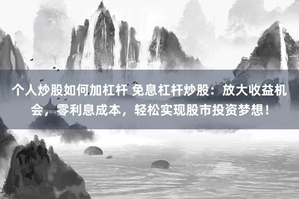 个人炒股如何加杠杆 免息杠杆炒股：放大收益机会，零利息成本，轻松实现股市投资梦想！