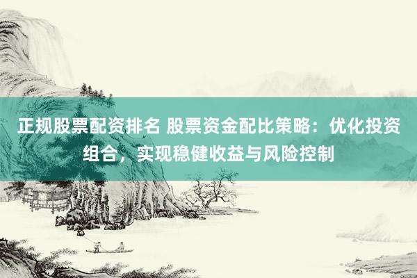正规股票配资排名 股票资金配比策略：优化投资组合，实现稳健收益与风险控制