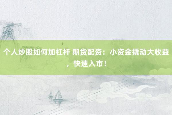 个人炒股如何加杠杆 期货配资：小资金撬动大收益，快速入市！