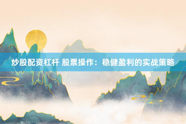 炒股配资杠杆 股票操作：稳健盈利的实战策略