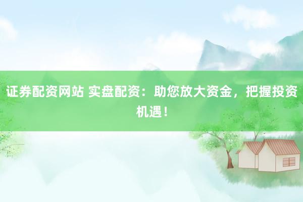 证券配资网站 实盘配资：助您放大资金，把握投资机遇！