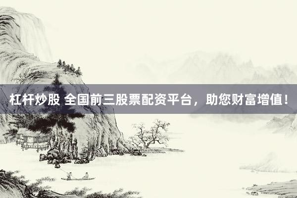 杠杆炒股 全国前三股票配资平台，助您财富增值！