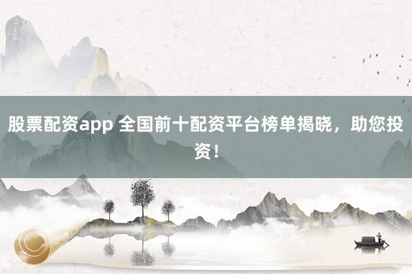 股票配资app 全国前十配资平台榜单揭晓，助您投资！