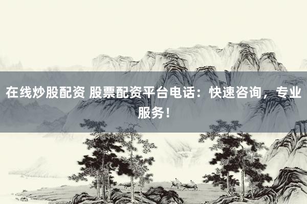 在线炒股配资 股票配资平台电话：快速咨询，专业服务！
