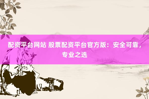 配资平台网站 股票配资平台官方版：安全可靠，专业之选