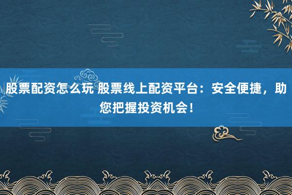 股票配资怎么玩 股票线上配资平台：安全便捷，助您把握投资机会！