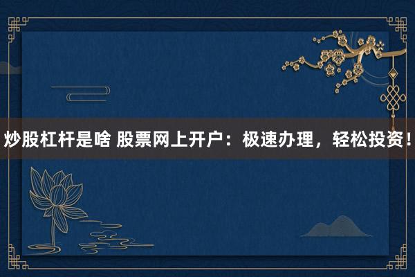 炒股杠杆是啥 股票网上开户：极速办理，轻松投资！