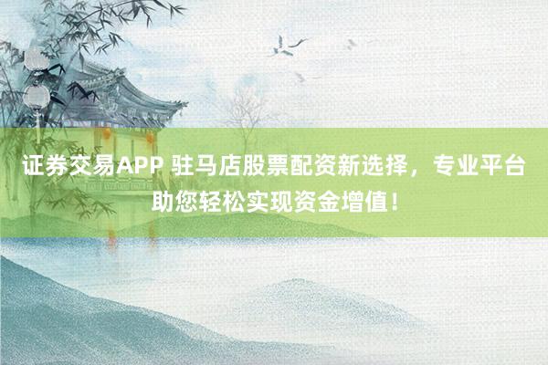 证券交易APP 驻马店股票配资新选择，专业平台助您轻松实现资金增值！