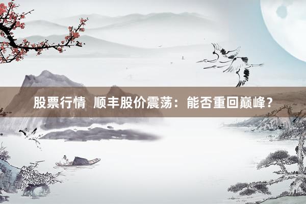 股票行情  顺丰股价震荡：能否重回巅峰？