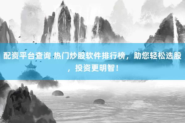 配资平台查询 热门炒股软件排行榜，助您轻松选股，投资更明智！
