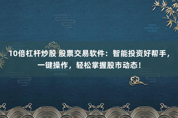 10倍杠杆炒股 股票交易软件：智能投资好帮手，一键操作，轻松掌握股市动态！