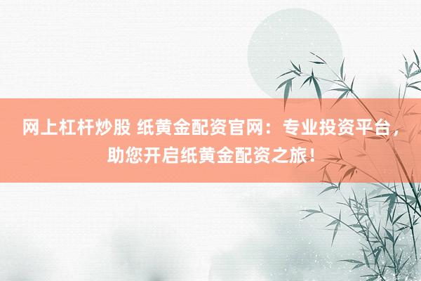 网上杠杆炒股 纸黄金配资官网：专业投资平台，助您开启纸黄金配资之旅！