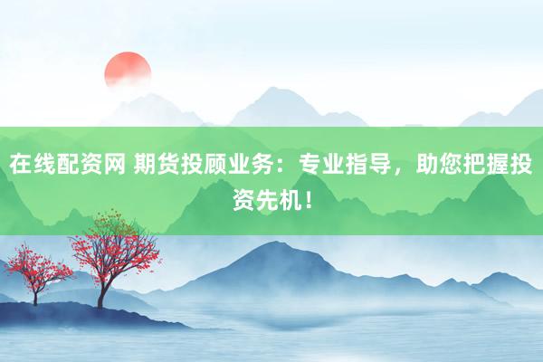在线配资网 期货投顾业务：专业指导，助您把握投资先机！