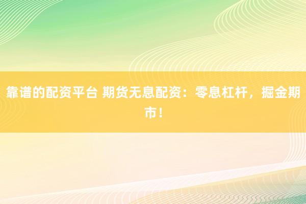 靠谱的配资平台 期货无息配资：零息杠杆，掘金期市！