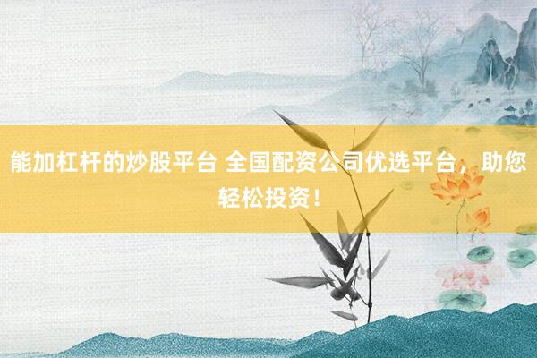 能加杠杆的炒股平台 全国配资公司优选平台，助您轻松投资！