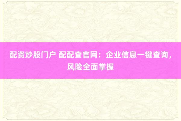 配资炒股门户 配配查官网：企业信息一键查询，风险全面掌握
