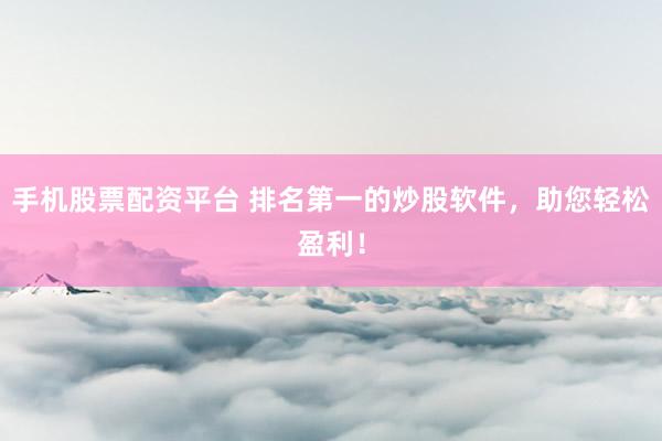 手机股票配资平台 排名第一的炒股软件，助您轻松盈利！