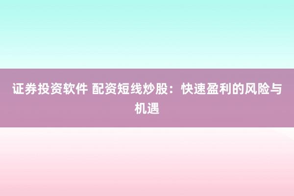 证券投资软件 配资短线炒股：快速盈利的风险与机遇