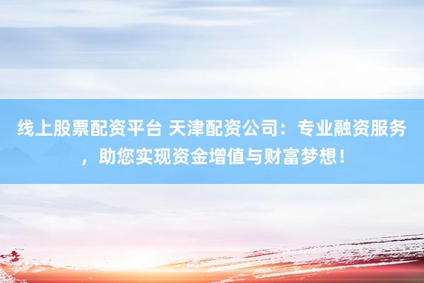 线上股票配资平台 天津配资公司：专业融资服务，助您实现资金增值与财富梦想！