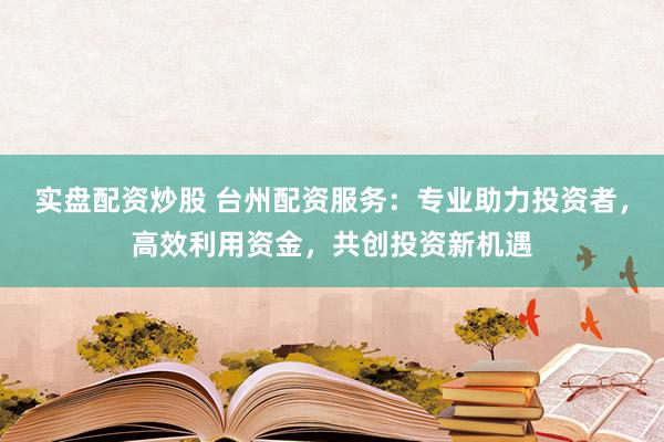 实盘配资炒股 台州配资服务：专业助力投资者，高效利用资金，共创投资新机遇