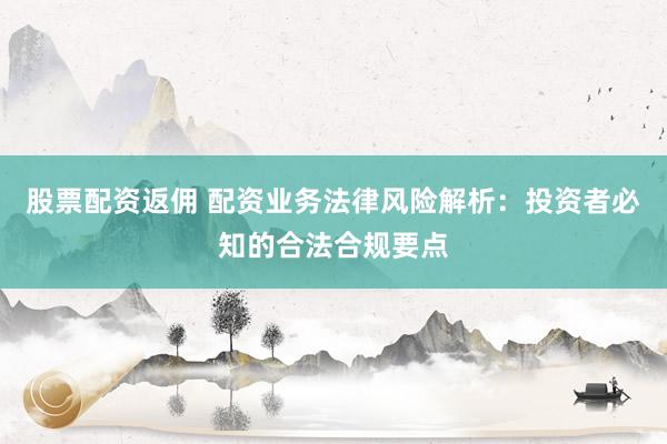 股票配资返佣 配资业务法律风险解析：投资者必知的合法合规要点