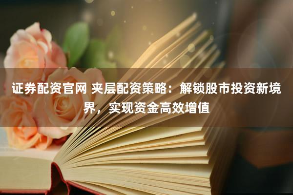 证券配资官网 夹层配资策略：解锁股市投资新境界，实现资金高效增值