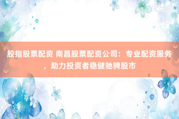 股指股票配资 南昌股票配资公司：专业配资服务，助力投资者稳健驰骋股市