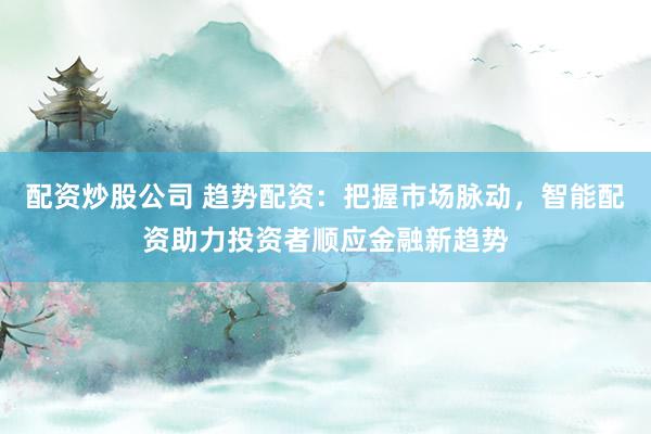 配资炒股公司 趋势配资：把握市场脉动，智能配资助力投资者顺应金融新趋势