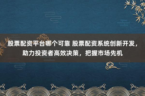 股票配资平台哪个可靠 股票配资系统创新开发，助力投资者高效决策，把握市场先机